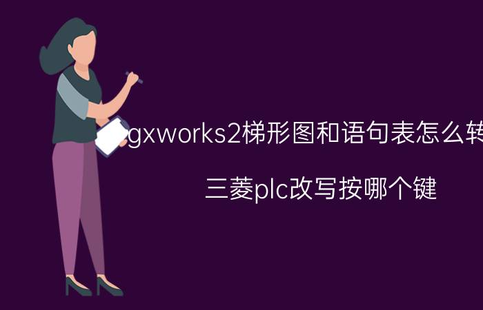 gxworks2梯形图和语句表怎么转换 三菱plc改写按哪个键？